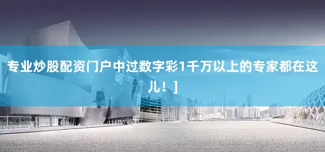专业炒股配资门户中过数字彩1千万以上的专家都在这儿！]