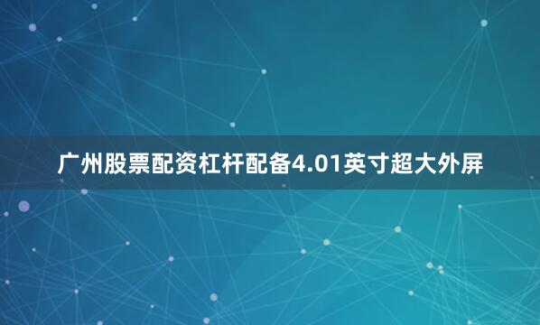 广州股票配资杠杆配备4.01英寸超大外屏