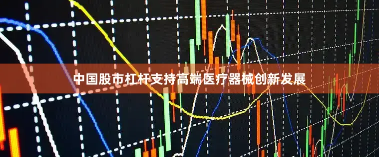 中国股市杠杆支持高端医疗器械创新发展