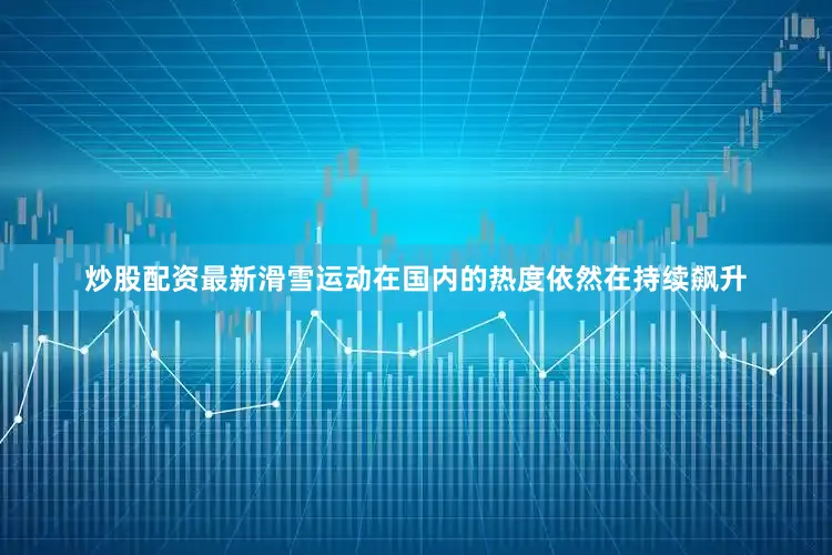 炒股配资最新滑雪运动在国内的热度依然在持续飙升