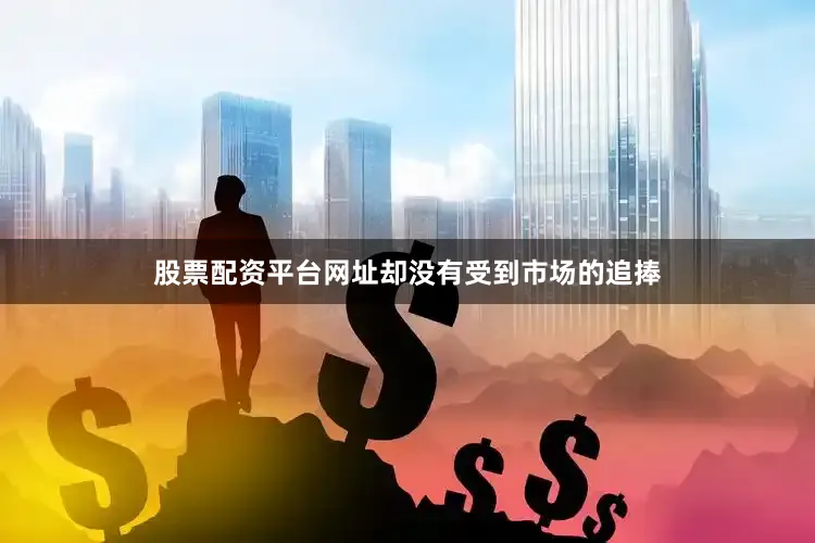 股票配资平台网址却没有受到市场的追捧