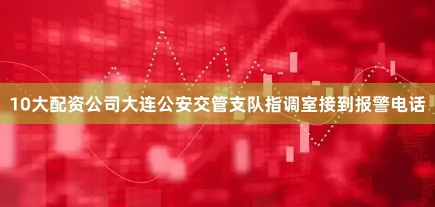 10大配资公司大连公安交管支队指调室接到报警电话