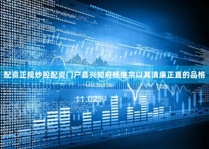 配资正规炒股配资门户嘉兴知府杨继宗以其清廉正直的品格