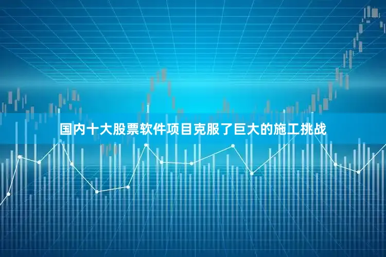 国内十大股票软件项目克服了巨大的施工挑战