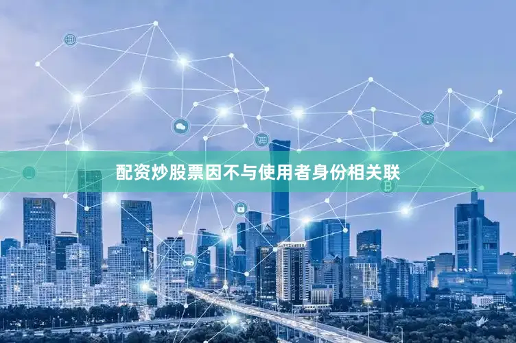 配资炒股票因不与使用者身份相关联