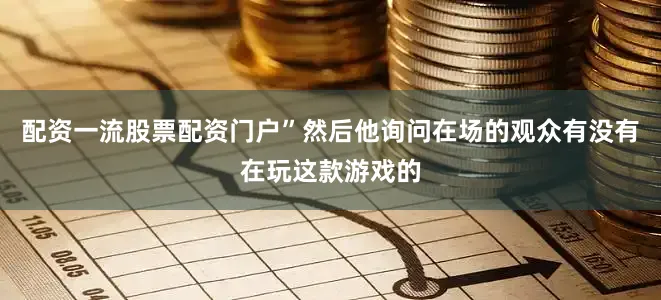 配资一流股票配资门户”然后他询问在场的观众有没有在玩这款游戏的
