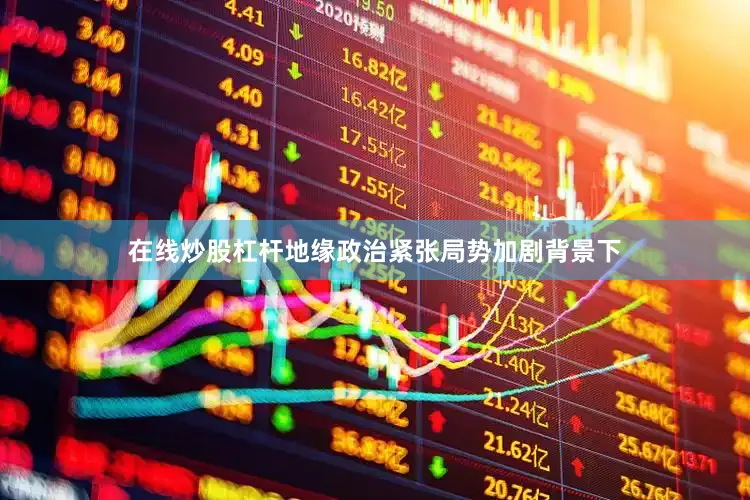 在线炒股杠杆地缘政治紧张局势加剧背景下