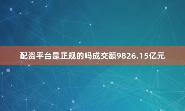 配资平台是正规的吗成交额9826.15亿元