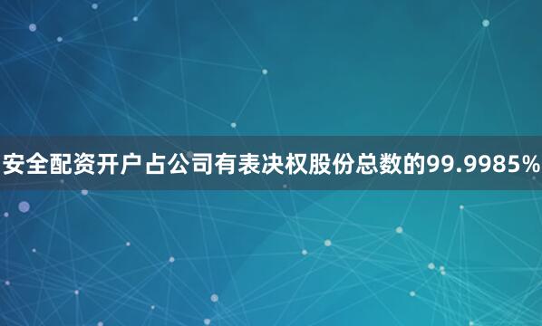 安全配资开户占公司有表决权股份总数的99.9985%