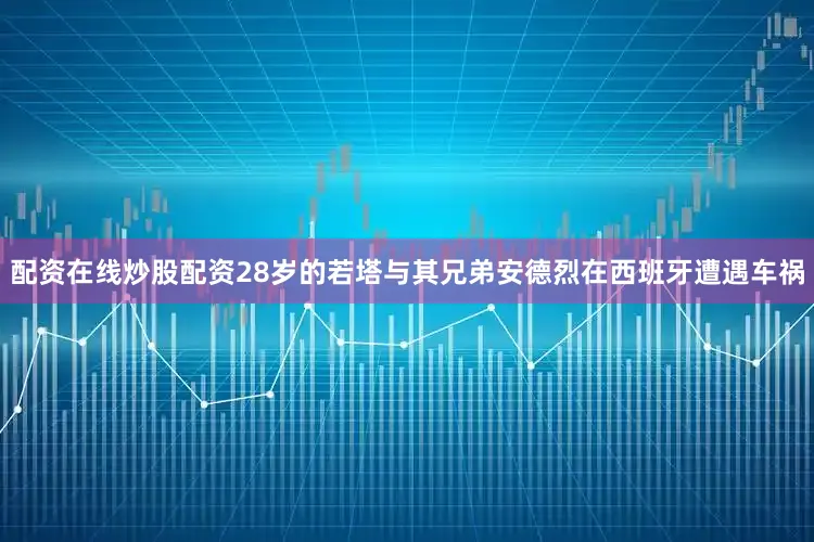 配资在线炒股配资28岁的若塔与其兄弟安德烈在西班牙遭遇车祸