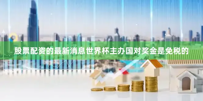 股票配资的最新消息世界杯主办国对奖金是免税的