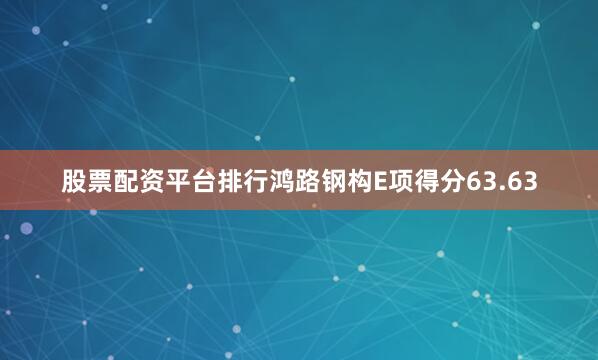 股票配资平台排行鸿路钢构E项得分63.63