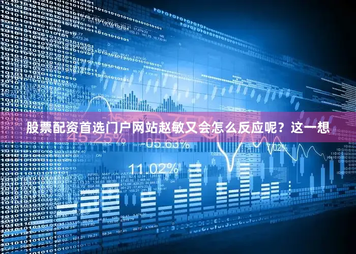 股票配资首选门户网站赵敏又会怎么反应呢？这一想