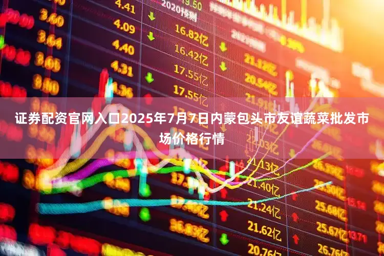 证券配资官网入口2025年7月7日内蒙包头市友谊蔬菜批发市场价格行情