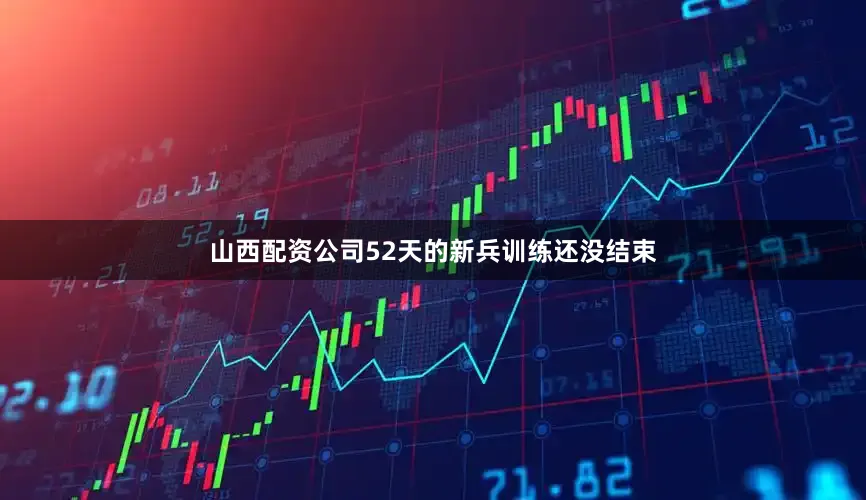 山西配资公司52天的新兵训练还没结束