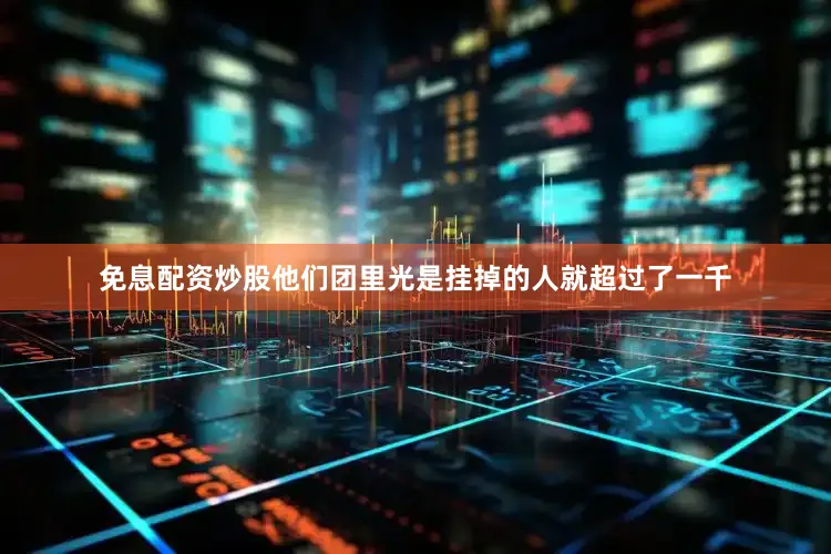 免息配资炒股他们团里光是挂掉的人就超过了一千