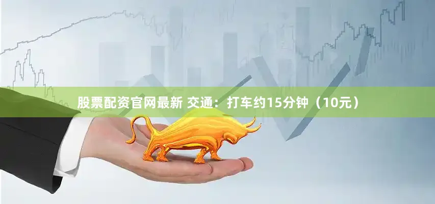 股票配资官网最新 交通：打车约15分钟（10元）