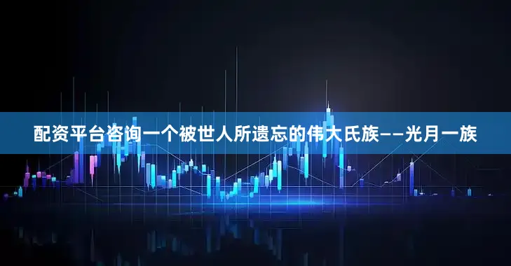 配资平台咨询一个被世人所遗忘的伟大氏族——光月一族