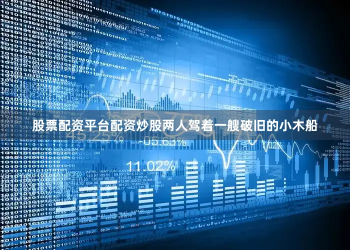 股票配资平台配资炒股两人驾着一艘破旧的小木船
