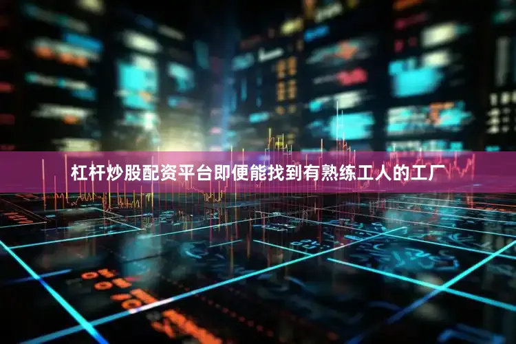 杠杆炒股配资平台即便能找到有熟练工人的工厂