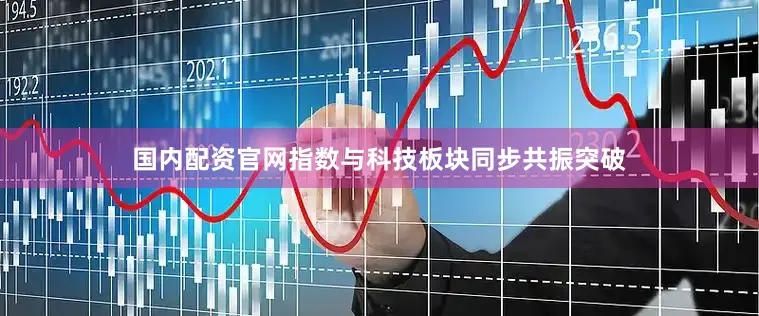 国内配资官网指数与科技板块同步共振突破
