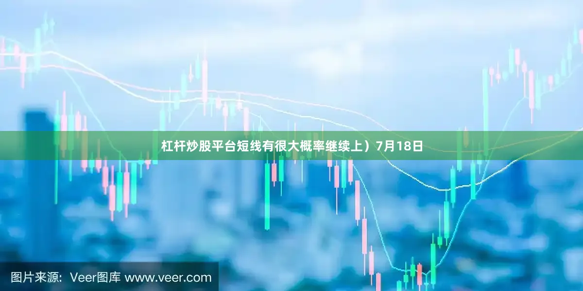 杠杆炒股平台短线有很大概率继续上）7月18日