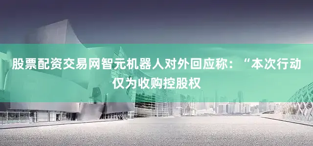股票配资交易网智元机器人对外回应称：“本次行动仅为收购控股权