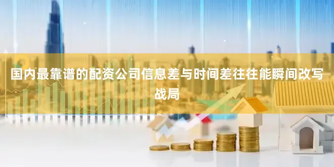 国内最靠谱的配资公司信息差与时间差往往能瞬间改写战局