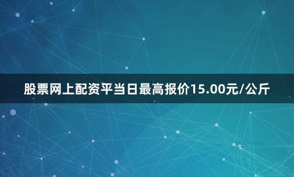 股票网上配资平当日最高报价15.00元/公斤