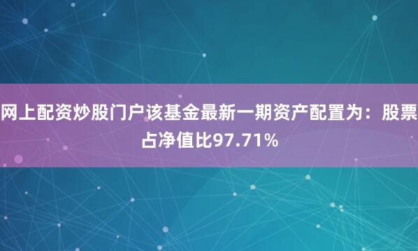 网上配资炒股门户该基金最新一期资产配置为：股票占净值比97.71%