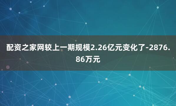 配资之家网较上一期规模2.26亿元变化了-2876.86万元