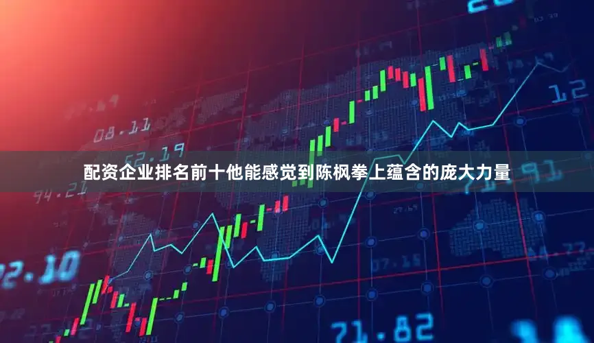 配资企业排名前十他能感觉到陈枫拳上蕴含的庞大力量