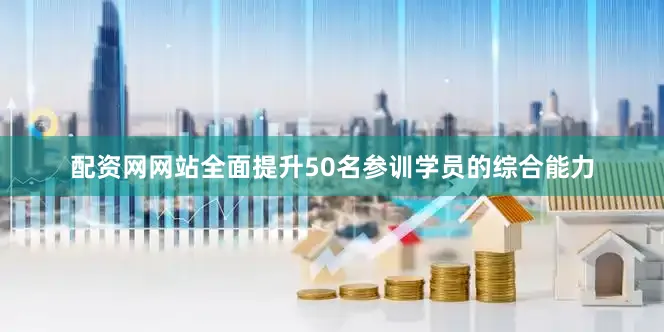 配资网网站全面提升50名参训学员的综合能力
