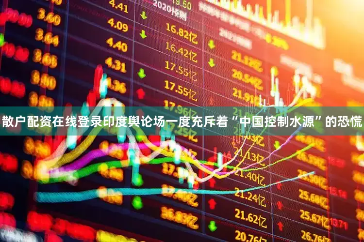 散户配资在线登录印度舆论场一度充斥着“中国控制水源”的恐慌