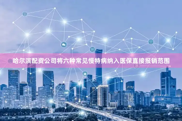 哈尔滨配资公司将六种常见慢特病纳入医保直接报销范围