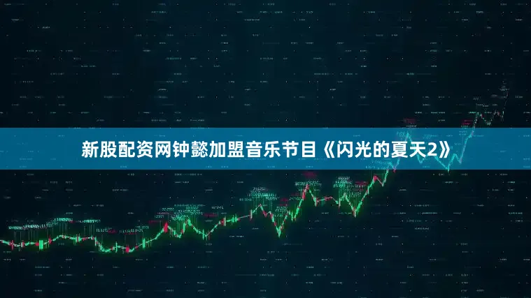 新股配资网钟懿加盟音乐节目《闪光的夏天2》