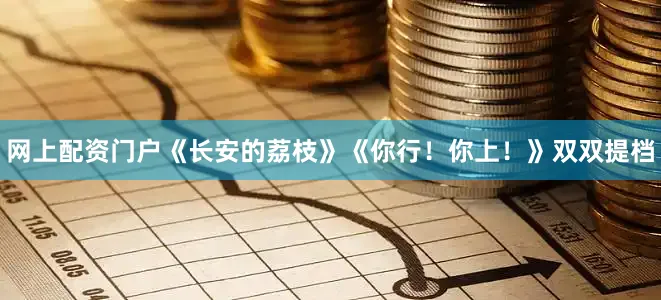 网上配资门户《长安的荔枝》《你行！你上！》双双提档