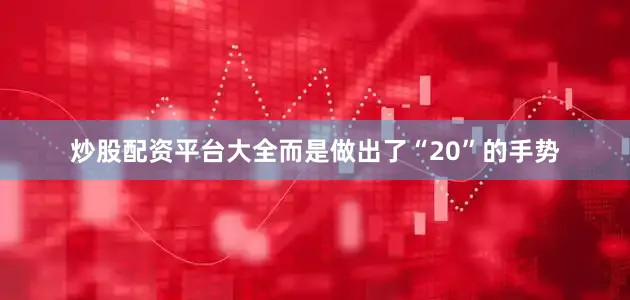 炒股配资平台大全而是做出了“20”的手势