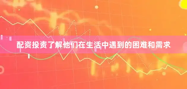 配资投资了解他们在生活中遇到的困难和需求
