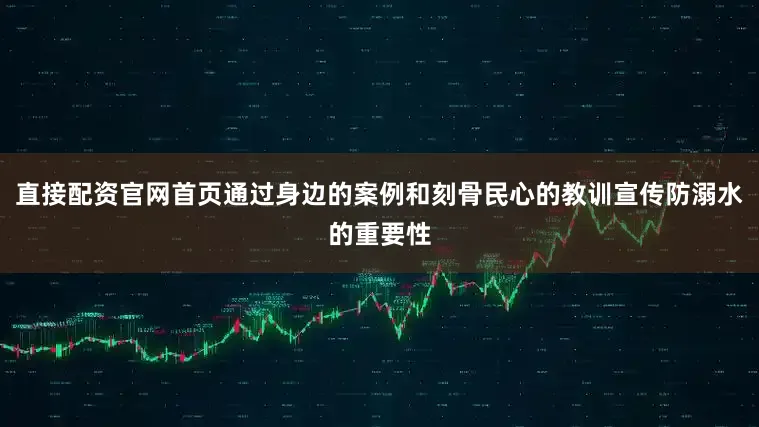 直接配资官网首页通过身边的案例和刻骨民心的教训宣传防溺水的重要性