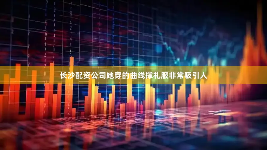 长沙配资公司她穿的曲线撑礼服非常吸引人