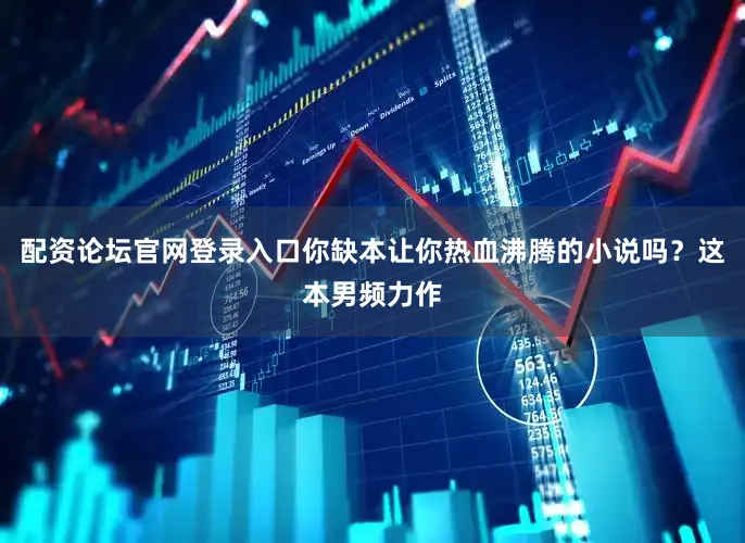 配资论坛官网登录入口你缺本让你热血沸腾的小说吗？这本男频力作