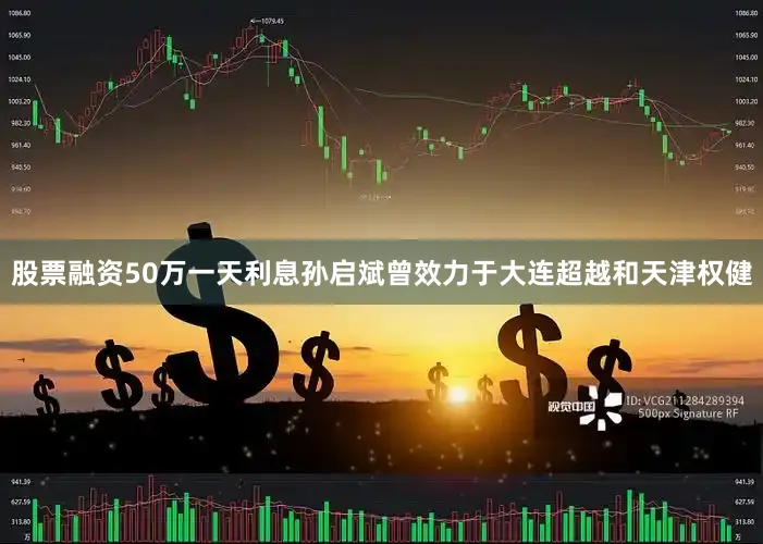 股票融资50万一天利息孙启斌曾效力于大连超越和天津权健