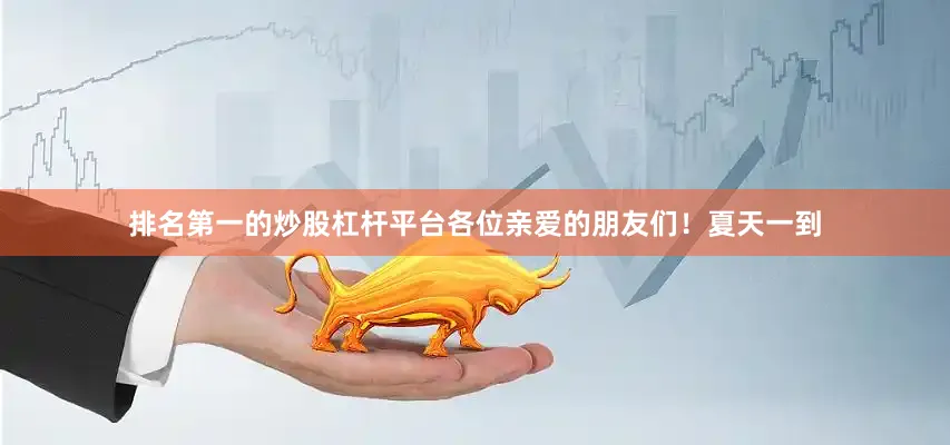 排名第一的炒股杠杆平台各位亲爱的朋友们！夏天一到