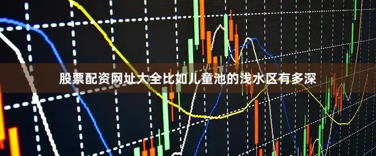 股票配资网址大全比如儿童池的浅水区有多深