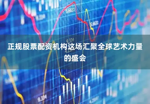 正规股票配资机构这场汇聚全球艺术力量的盛会