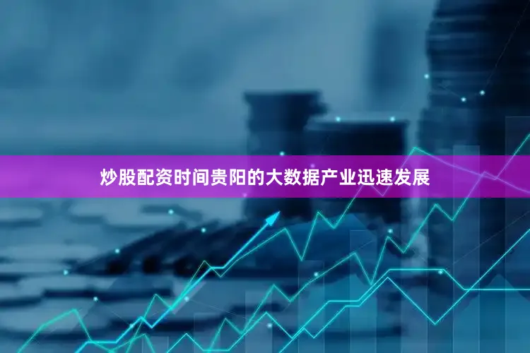 炒股配资时间贵阳的大数据产业迅速发展