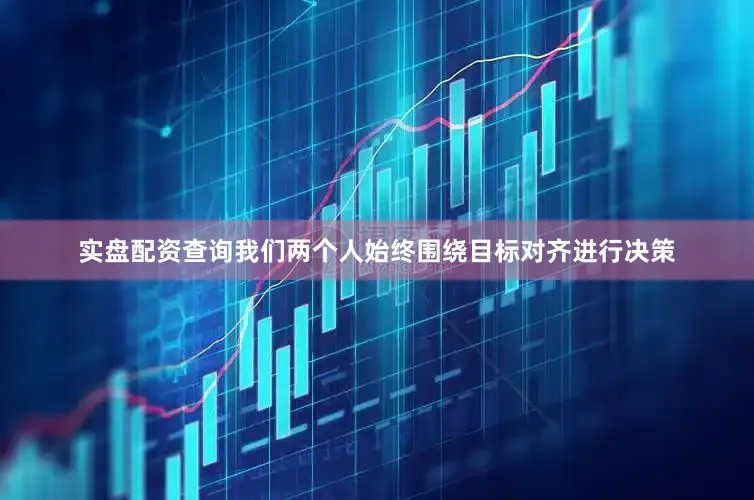 实盘配资查询我们两个人始终围绕目标对齐进行决策