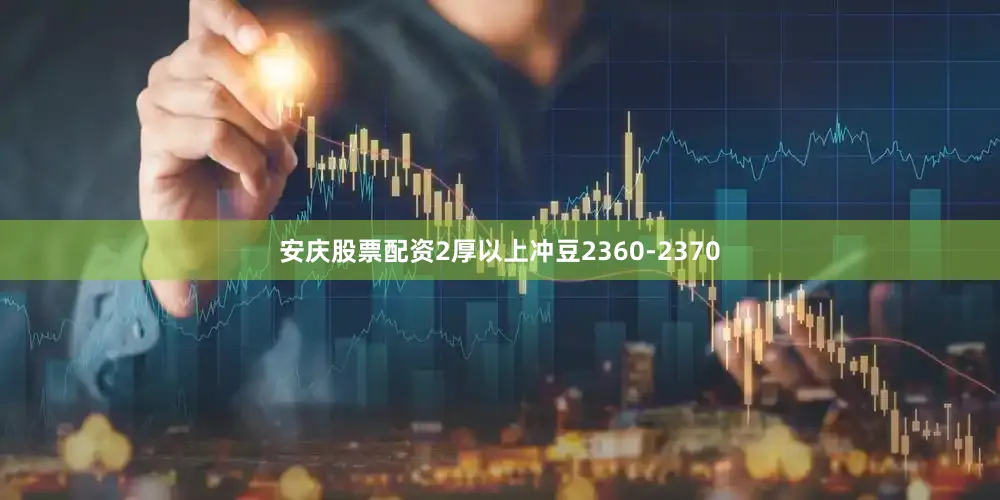 安庆股票配资2厚以上冲豆2360-2370