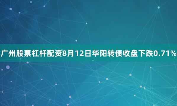 广州股票杠杆配资8月12日华阳转债收盘下跌0.71%